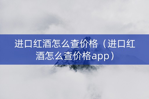 进口红酒怎么查价格（进口红酒怎么查价格app）