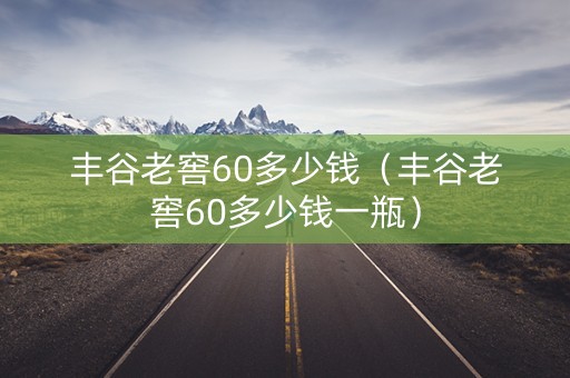 丰谷老窖60多少钱（丰谷老窖60多少钱一瓶）