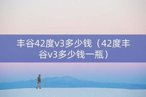 丰谷42度v3多少钱（42度丰谷v3多少钱一瓶）