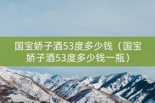 国宝娇子酒53度多少钱（国宝娇子酒53度多少钱一瓶）