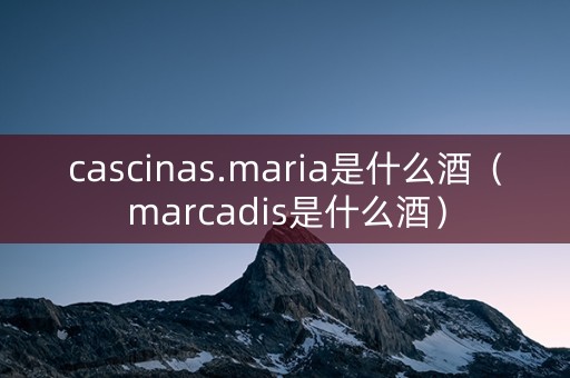 cascinas.maria是什么酒（marcadis是什么酒）