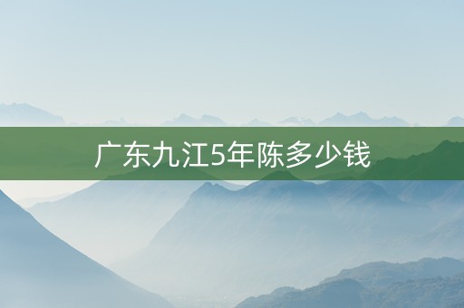 广东九江5年陈多少钱