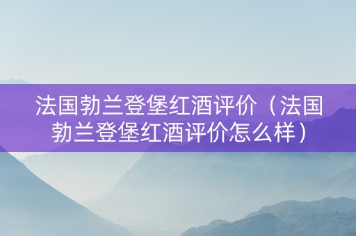 法国勃兰登堡红酒评价（法国勃兰登堡红酒评价怎么样）