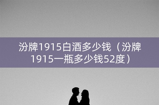 汾牌1915白酒多少钱（汾牌1915一瓶多少钱52度）