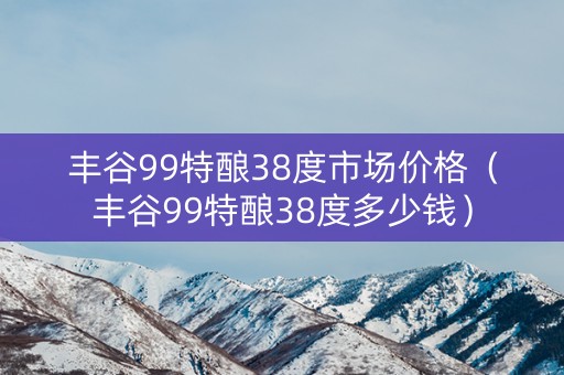 丰谷99特酿38度市场价格（丰谷99特酿38度多少钱）