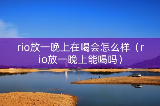 rio放一晚上在喝会怎么样（rio放一晚上能喝吗）