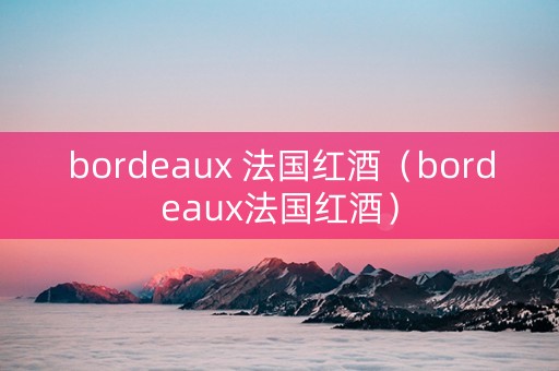 bordeaux 法国红酒（bordeaux法国红酒）