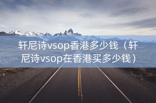 轩尼诗vsop香港多少钱（轩尼诗vsop在香港买多少钱）