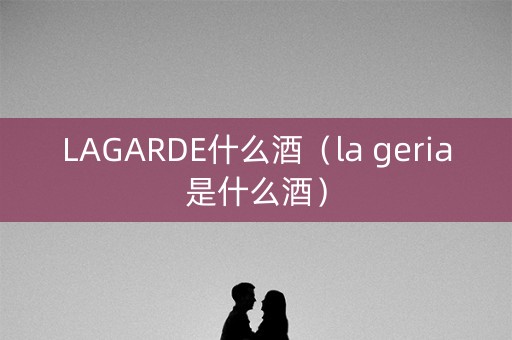 LAGARDE什么酒（la geria是什么酒）