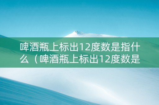 啤酒瓶上标出12度数是指什么（啤酒瓶上标出12度数是指什么意思）