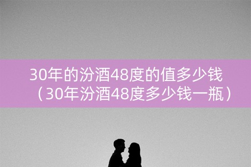 30年的汾酒48度的值多少钱（30年汾酒48度多少钱一瓶）