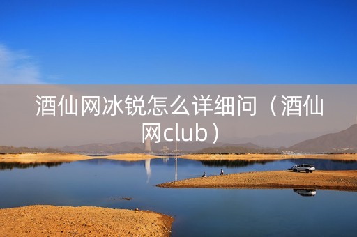 酒仙网冰锐怎么详细问（酒仙网club）