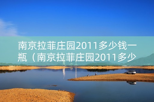 南京拉菲庄园2011多少钱一瓶（南京拉菲庄园2011多少钱一瓶酒）