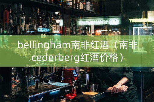 bellingham南非红酒（南非cederberg红酒价格）