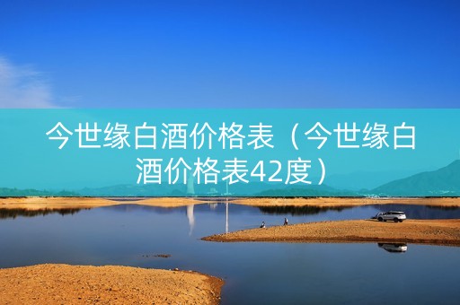 今世缘白酒价格表（今世缘白酒价格表42度）