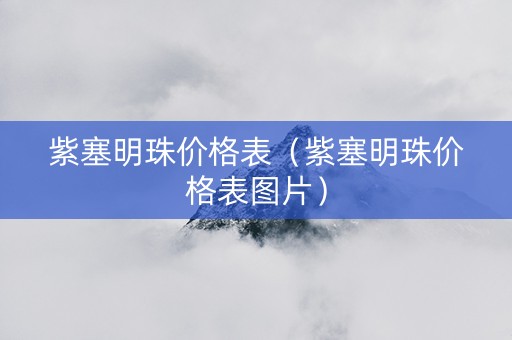 紫塞明珠价格表（紫塞明珠价格表图片）