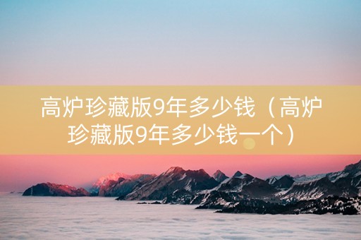 高炉珍藏版9年多少钱（高炉珍藏版9年多少钱一个）