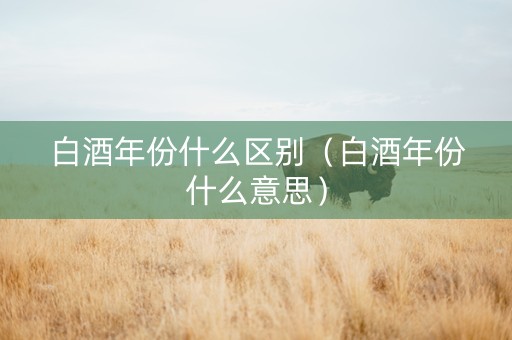 白酒年份什么区别（白酒年份什么意思）