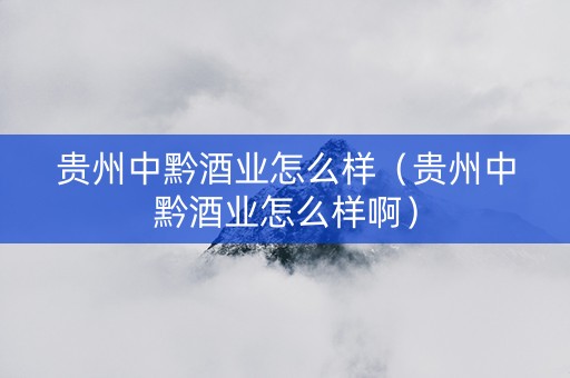 贵州中黔酒业怎么样（贵州中黔酒业怎么样啊）