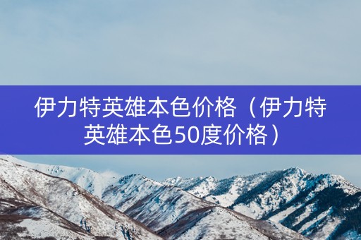 伊力特英雄本色价格（伊力特英雄本色50度价格）