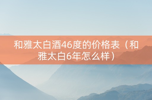 和雅太白酒46度的价格表（和雅太白6年怎么样）