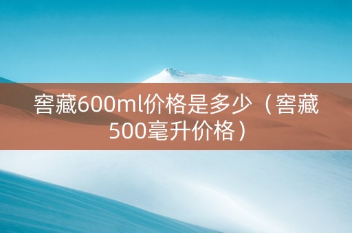 窖藏600ml价格是多少（窖藏500毫升价格）