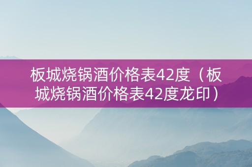 板城烧锅酒价格表42度（板城烧锅酒价格表42度龙印）