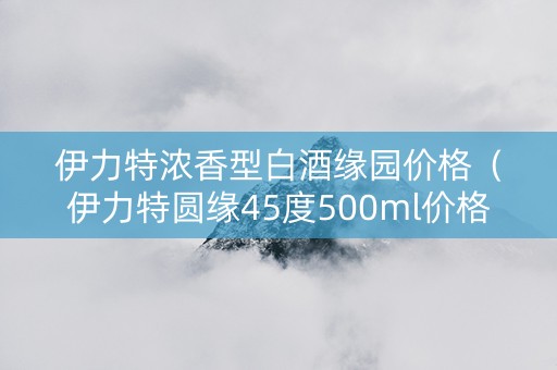 伊力特浓香型白酒缘园价格（伊力特圆缘45度500ml价格）