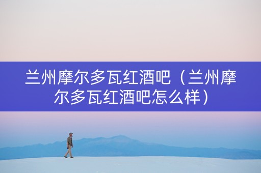 兰州摩尔多瓦红酒吧（兰州摩尔多瓦红酒吧怎么样）