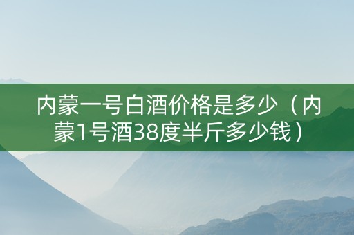 内蒙一号白酒价格是多少（内蒙1号酒38度半斤多少钱）