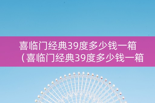 喜临门经典39度多少钱一箱（喜临门经典39度多少钱一箱啊）