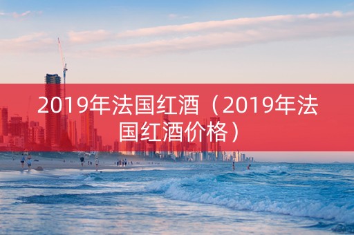 2019年法国红酒（2019年法国红酒价格）