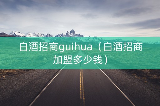 白酒招商guihua（白酒招商加盟多少钱）