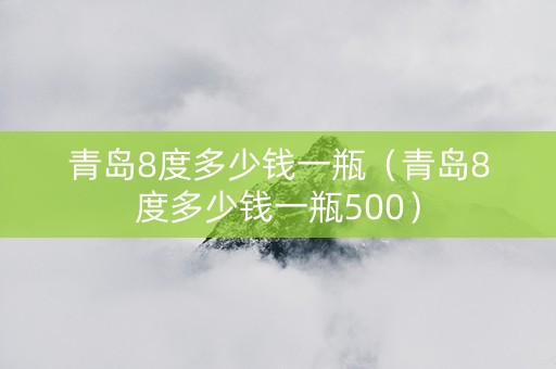 青岛8度多少钱一瓶（青岛8度多少钱一瓶500）