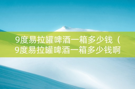 9度易拉罐啤酒一箱多少钱（9度易拉罐啤酒一箱多少钱啊）