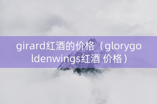 girard红酒的价格（glorygoldenwings红酒 价格）