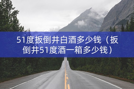 51度扳倒井白酒多少钱（扳倒井51度酒一箱多少钱）