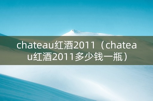 chateau红酒2011（chateau红酒2011多少钱一瓶）