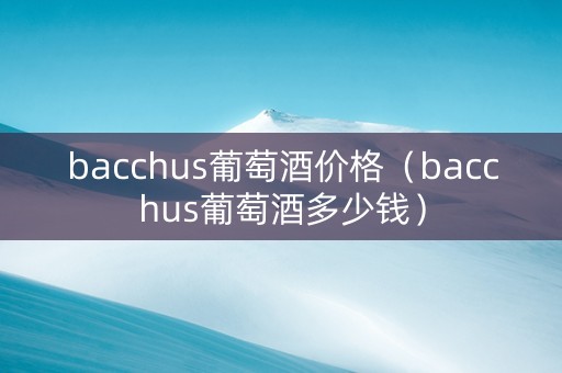 bacchus葡萄酒价格（bacchus葡萄酒多少钱）