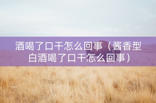 酒喝了口干怎么回事（酱香型白酒喝了口干怎么回事）