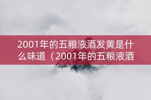 2001年的五粮液酒发黄是什么味道（2001年的五粮液酒发黄是什么味道的呢）