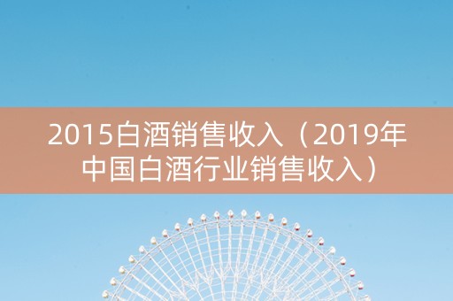 2015白酒销售收入（2019年中国白酒行业销售收入）