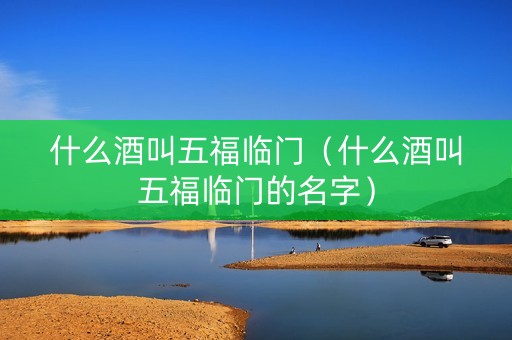 什么酒叫五福临门（什么酒叫五福临门的名字）