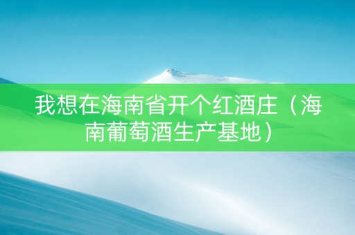 我想在海南省开个红酒庄（海南葡萄酒生产基地）