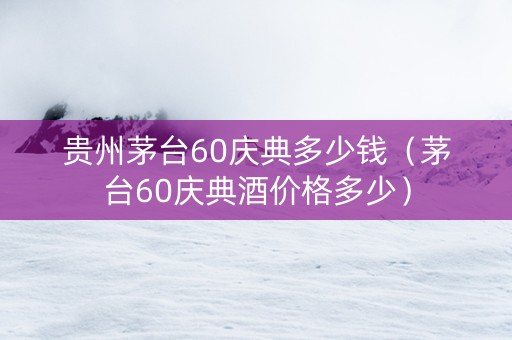 贵州茅台60庆典多少钱（茅台60庆典酒价格多少）