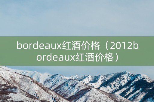 bordeaux红酒价格（2012bordeaux红酒价格）