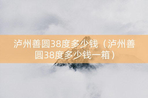 泸州善圆38度多少钱（泸州善圆38度多少钱一箱）