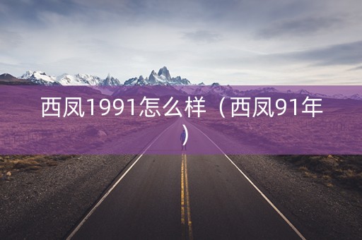 西凤1991怎么样（西凤91年）