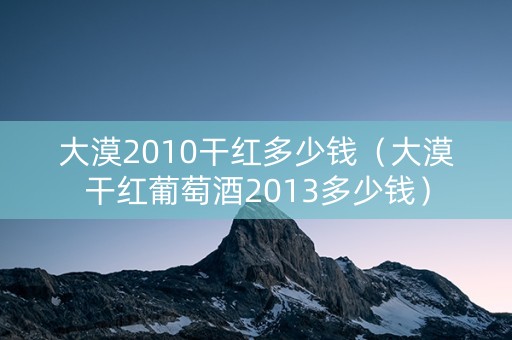 大漠2010干红多少钱（大漠干红葡萄酒2013多少钱）