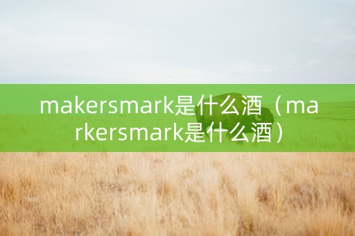 makersmark是什么酒（markersmark是什么酒）